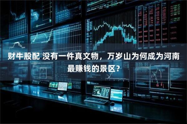 财牛股配 没有一件真文物，万岁山为何成为河南最赚钱的景区？